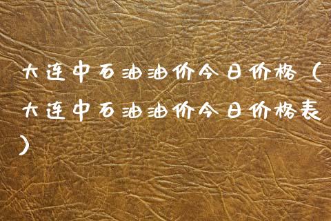 大连中石油油价今日价格（大连中石油油价今日价格表）_https://m.gongyisiwang.com_理财产品_第1张