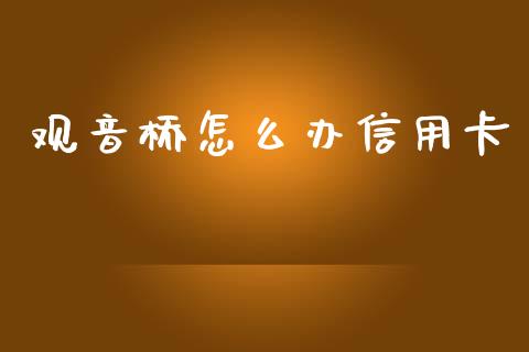 观音桥怎么办信用卡_https://m.gongyisiwang.com_保险理财_第1张