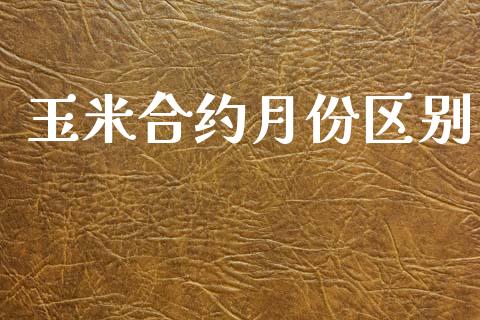 玉米合约月份区别_https://m.gongyisiwang.com_财经时评_第1张
