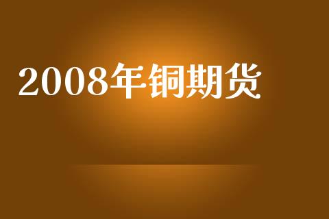 2008年铜期货_https://m.gongyisiwang.com_理财产品_第1张