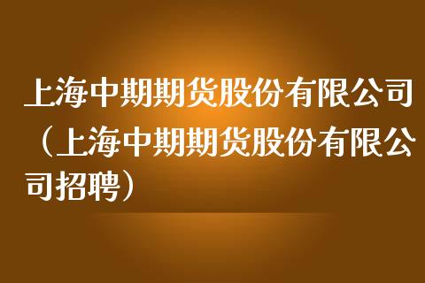 上海中期期货股份有限公司（上海中期期货股份有限公司招聘）_https://m.gongyisiwang.com_财经咨询_第1张