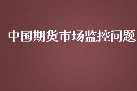 中国期货市场监控问题_https://m.gongyisiwang.com_商业资讯_第1张