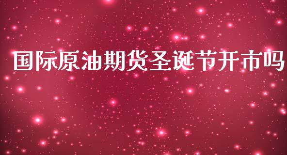 国际原油期货圣诞节开市吗_https://m.gongyisiwang.com_理财投资_第1张