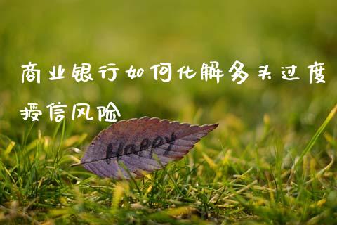 商业银行如何化解多头过度授信风险_https://m.gongyisiwang.com_财经咨询_第1张