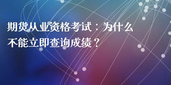 期货从业资格考试：为什么不能立即查询成绩？_https://m.gongyisiwang.com_理财产品_第1张