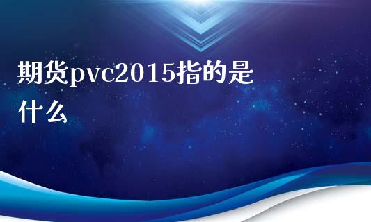 期货pvc2015指的是什么_https://m.gongyisiwang.com_财经咨询_第1张