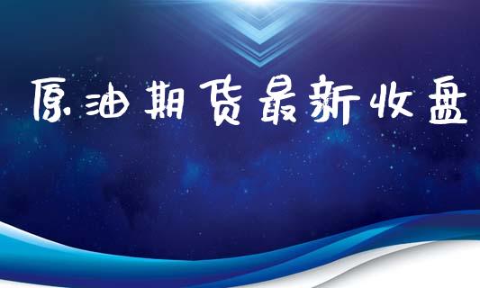 原油期货最新收盘_https://m.gongyisiwang.com_信托投资_第1张