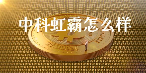 中科虹霸怎么样_https://m.gongyisiwang.com_理财投资_第1张