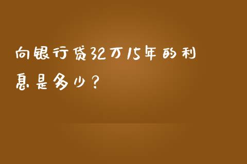 向银行贷32万15年的利息是多少？_https://m.gongyisiwang.com_保险理财_第1张