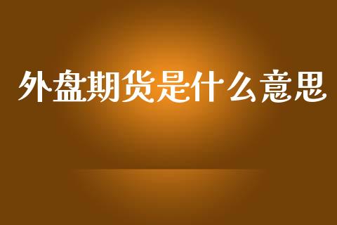 外盘期货是什么意思_https://m.gongyisiwang.com_财经时评_第1张