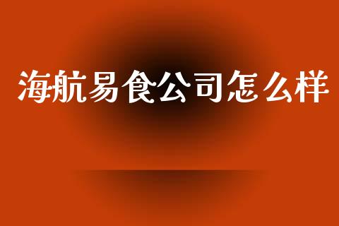 海航易食公司怎么样_https://m.gongyisiwang.com_财经咨询_第1张