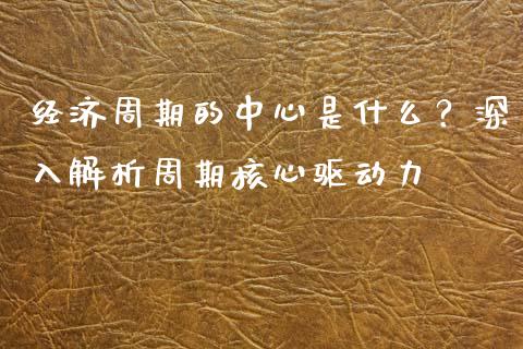 经济周期的中心是什么？深入解析周期核心驱动力_https://m.gongyisiwang.com_财经咨询_第1张