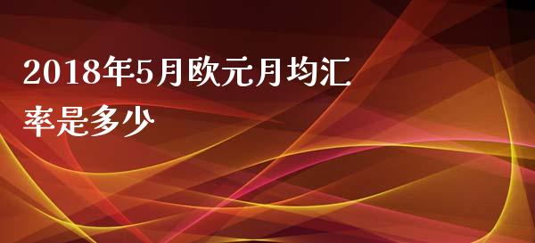 2018年5月欧元月均汇率是多少_https://m.gongyisiwang.com_财经咨询_第1张