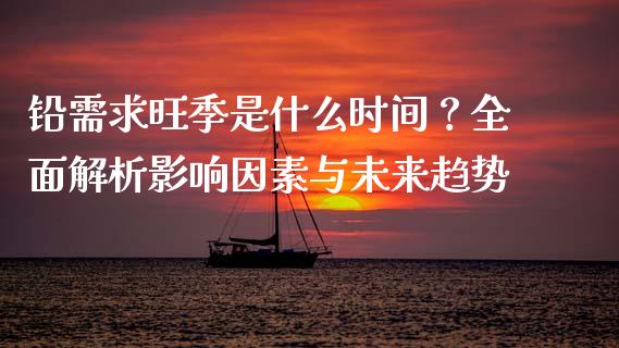 铅需求旺季是什么时间？全面解析影响因素与未来趋势_https://m.gongyisiwang.com_财经咨询_第1张