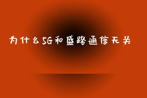 为什么5G和盛路通信无关_https://m.gongyisiwang.com_理财产品_第1张