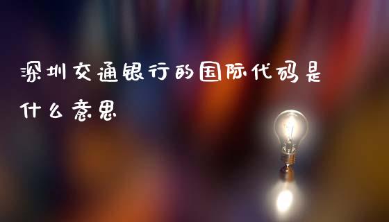 深圳交通银行的国际代码是什么意思_https://m.gongyisiwang.com_财经时评_第1张