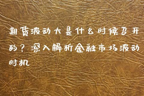 期货波动大是什么时候召开的？深入解析金融市场波动时机_https://m.gongyisiwang.com_理财投资_第1张