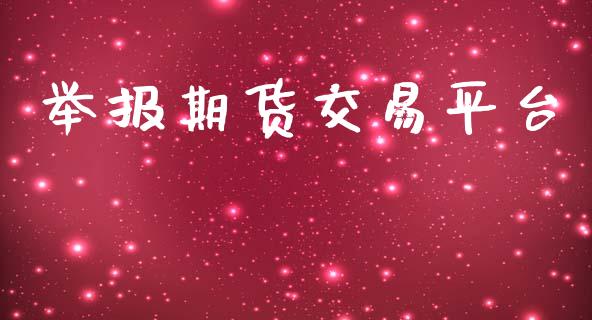 举报期货交易平台_https://m.gongyisiwang.com_财经咨询_第1张