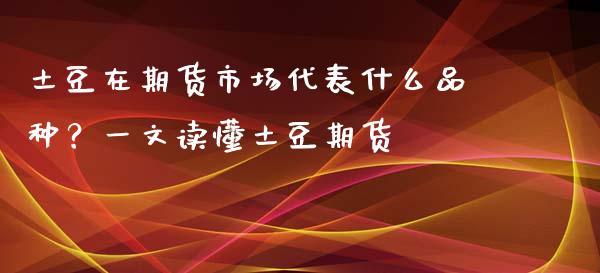 土豆在期货市场代表什么品种？一文读懂土豆期货_https://m.gongyisiwang.com_债券咨询_第1张