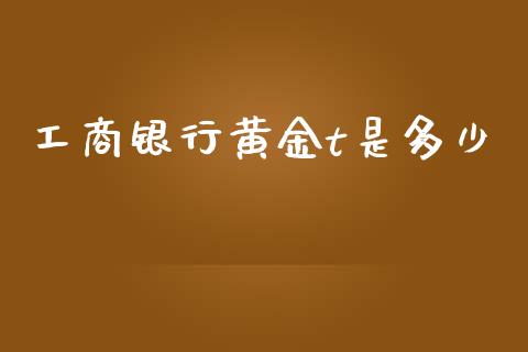 工商银行黄金t是多少_https://m.gongyisiwang.com_保险理财_第1张