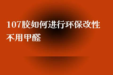 107胶如何进行环保改性不用甲醛_https://m.gongyisiwang.com_商业资讯_第1张