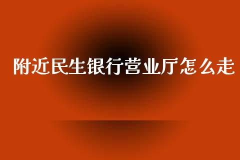 附近民生银行营业厅怎么走_https://m.gongyisiwang.com_商业资讯_第1张