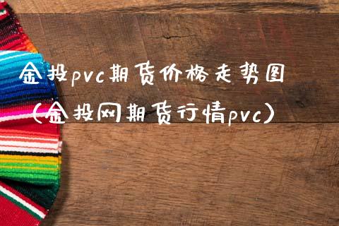 金投pvc期货价格走势图（金投网期货行情pvc）_https://m.gongyisiwang.com_商业资讯_第1张