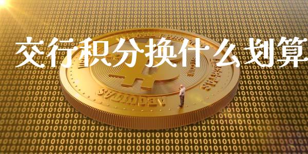 交行积分换什么划算_https://m.gongyisiwang.com_财经时评_第1张