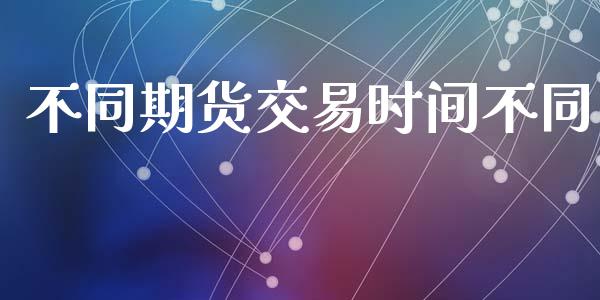 不同期货交易时间不同_https://m.gongyisiwang.com_财经咨询_第1张