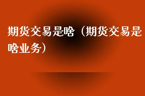 期货交易是啥（期货交易是啥业务）_https://m.gongyisiwang.com_财经咨询_第1张