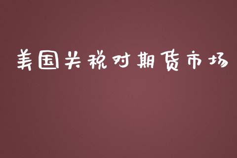 美国关税对期货市场_https://m.gongyisiwang.com_理财产品_第1张