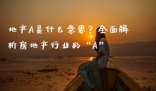 地产A是什么意思？全面解析房地产行业的“A”_https://m.gongyisiwang.com_保险理财_第1张