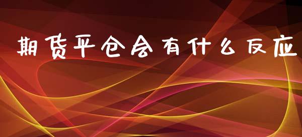 期货平仓会有什么反应_https://m.gongyisiwang.com_财经咨询_第1张