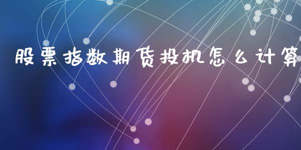 股票指数期货投机怎么计算_https://m.gongyisiwang.com_财经时评_第1张