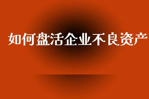 如何盘活企业不良资产_https://m.gongyisiwang.com_商业资讯_第1张