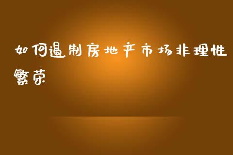 如何遏制房地产市场非理性繁荣_https://m.gongyisiwang.com_理财产品_第1张