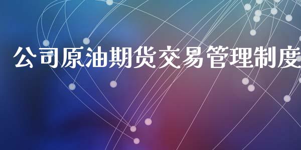 公司原油期货交易管理制度_https://m.gongyisiwang.com_理财产品_第1张