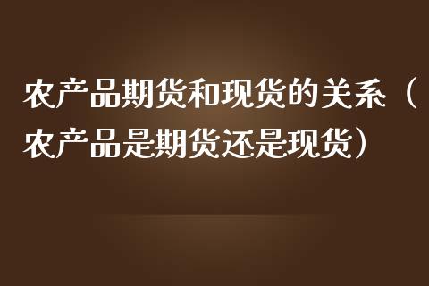 农产品期货和现货的关系（农产品是期货还是现货）_https://m.gongyisiwang.com_商业资讯_第1张