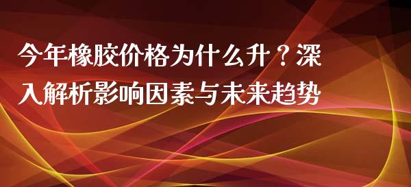 今年橡胶价格为什么升？深入解析影响因素与未来趋势_https://m.gongyisiwang.com_财经时评_第1张