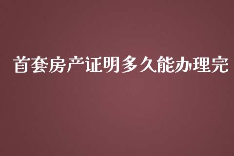 首套房产证明多久能办理完_https://m.gongyisiwang.com_理财产品_第1张