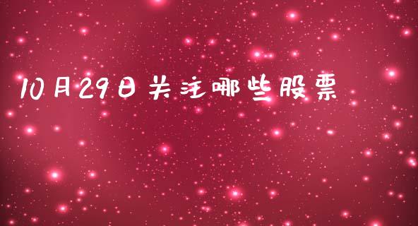 10月29日关注哪些股票_https://m.gongyisiwang.com_理财产品_第1张