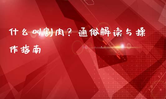 什么叫割肉？通俗解读与操作指南_https://m.gongyisiwang.com_商业资讯_第1张