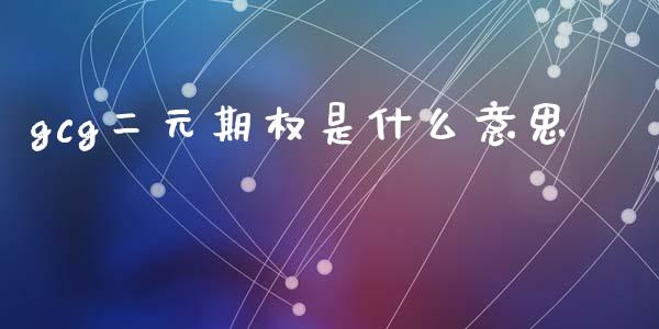 gcg二元期权是什么意思_https://m.gongyisiwang.com_债券咨询_第1张