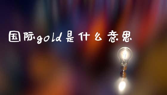 国际gold是什么意思_https://m.gongyisiwang.com_理财投资_第1张