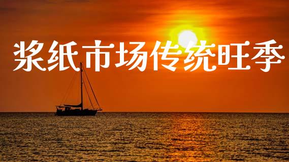 浆纸市场传统旺季_https://m.gongyisiwang.com_财经咨询_第1张