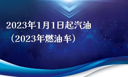 2023年1月1日起汽油（2023年燃油车）_https://m.gongyisiwang.com_财经时评_第1张