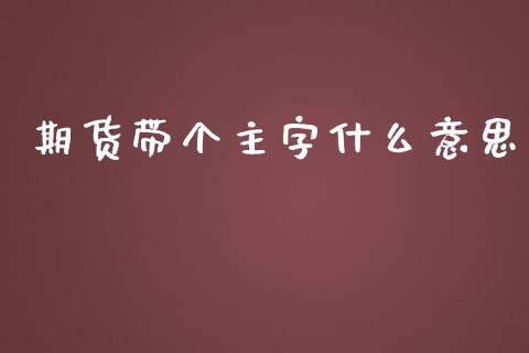 期货带个主字什么意思_https://m.gongyisiwang.com_债券咨询_第1张