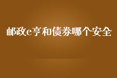 邮政e亨和债券哪个安全_https://m.gongyisiwang.com_商业资讯_第1张