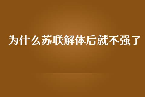 为什么苏联解体后就不强了_https://m.gongyisiwang.com_商业资讯_第1张