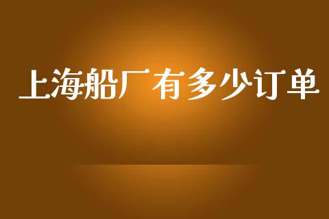 上海船厂有多少订单_https://m.gongyisiwang.com_理财产品_第1张